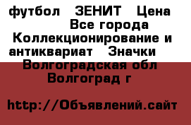 1.1) футбол : ЗЕНИТ › Цена ­ 499 - Все города Коллекционирование и антиквариат » Значки   . Волгоградская обл.,Волгоград г.